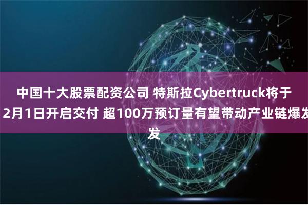 中国十大股票配资公司 特斯拉Cybertruck将于12月1日开启交付 超100万预订量有望带动产业链爆发