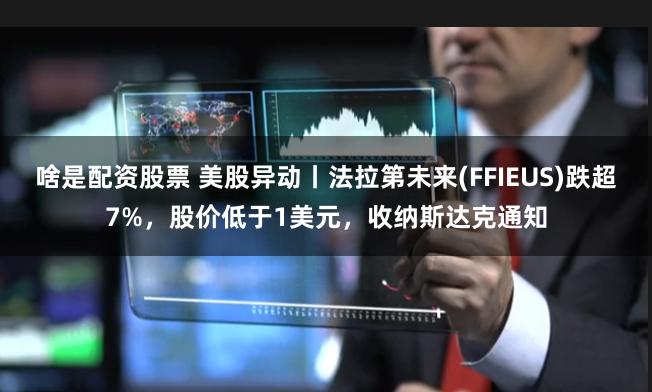 啥是配资股票 美股异动丨法拉第未来(FFIEUS)跌超7%，股价低于1美元，收纳斯达克通知