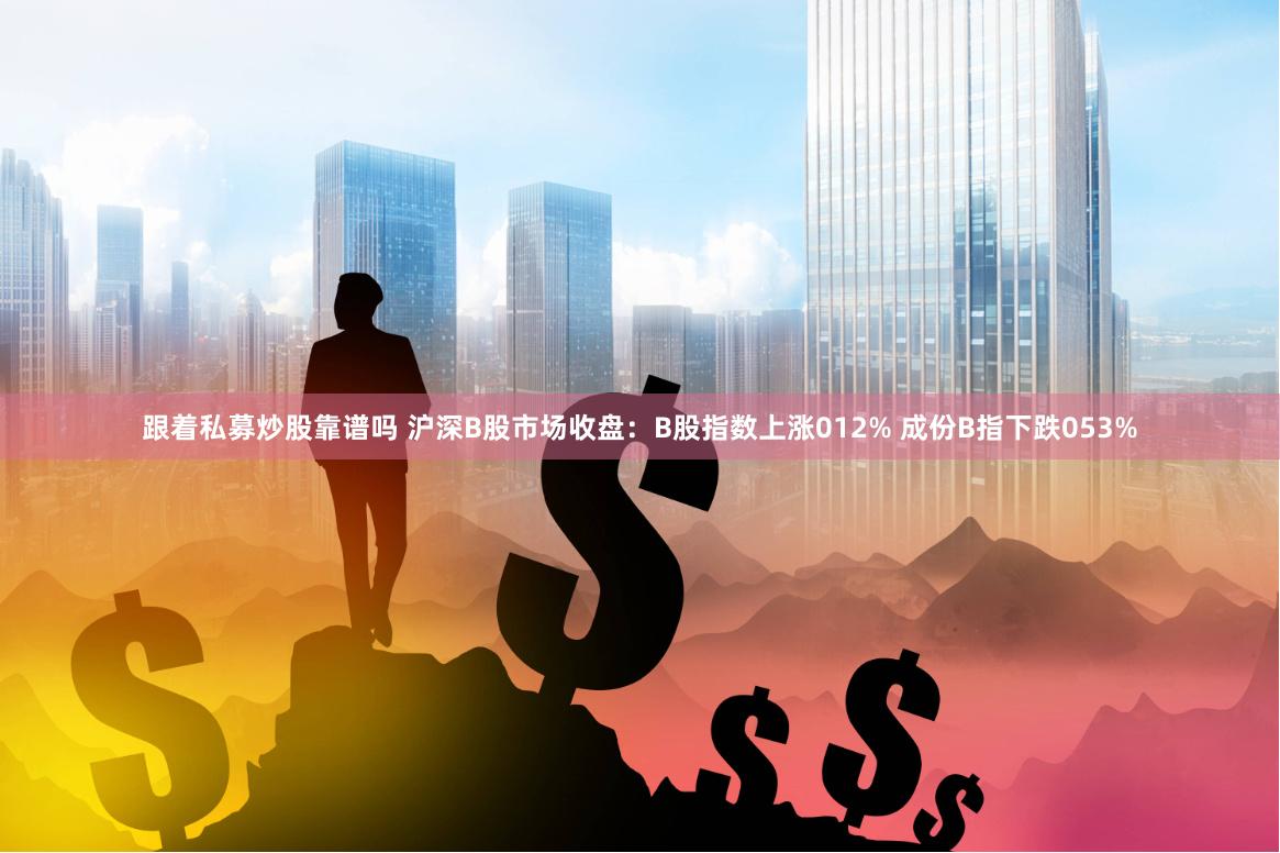 跟着私募炒股靠谱吗 沪深B股市场收盘：B股指数上涨012% 成份B指下跌053%