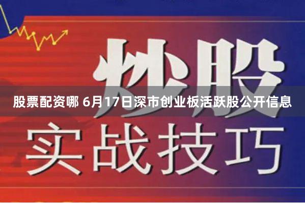 股票配资哪 6月17日深市创业板活跃股公开信息