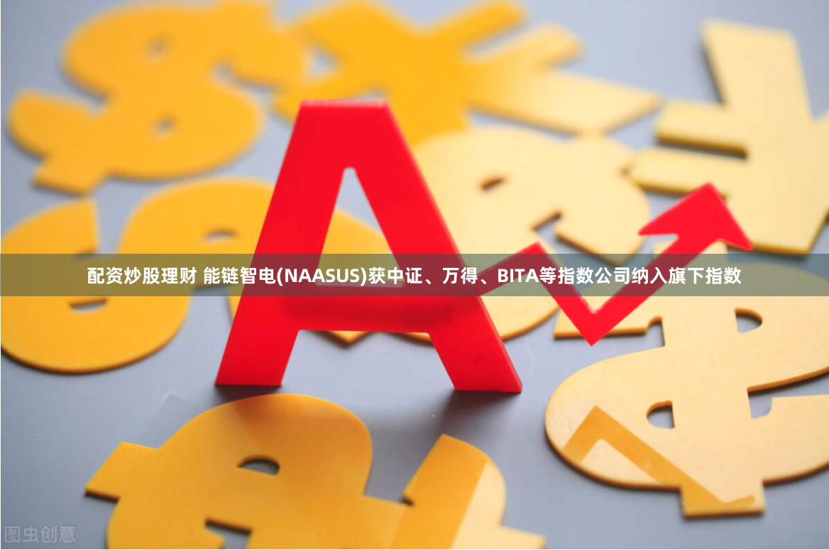 配资炒股理财 能链智电(NAASUS)获中证、万得、BITA等指数公司纳入旗下指数