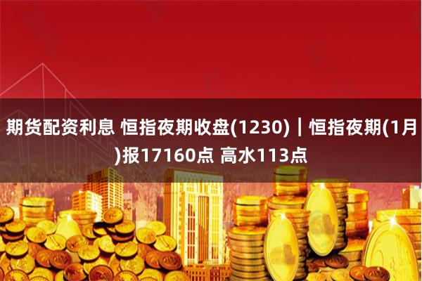 期货配资利息 恒指夜期收盘(1230)︱恒指夜期(1月)报17160点 高水113点