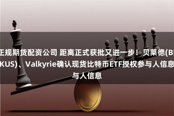正规期货配资公司 距离正式获批又进一步！贝莱德(BLKUS)、Valkyrie确认现货比特币ETF授权参与人信息