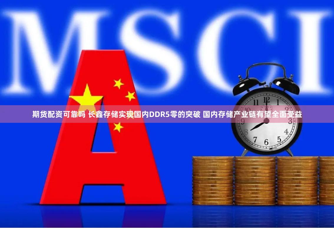 期货配资可靠吗 长鑫存储实现国内DDR5零的突破 国内存储产业链有望全面受益