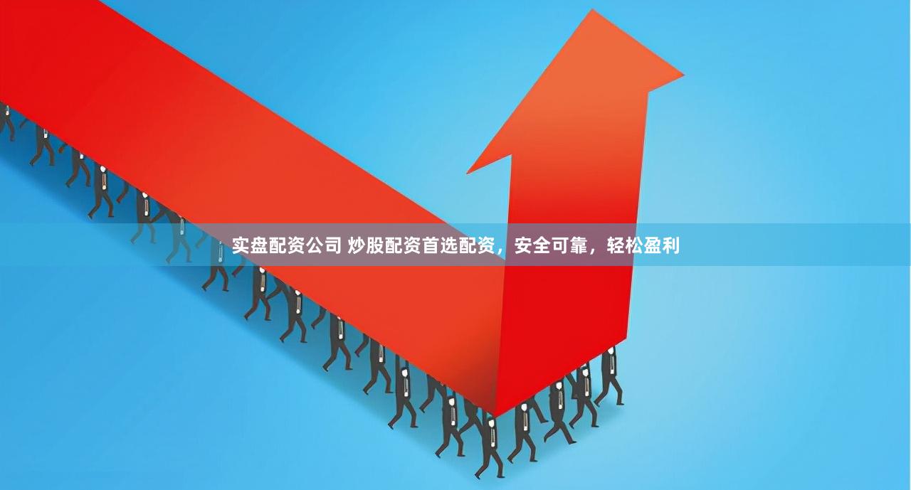 实盘配资公司 炒股配资首选配资，安全可靠，轻松盈利