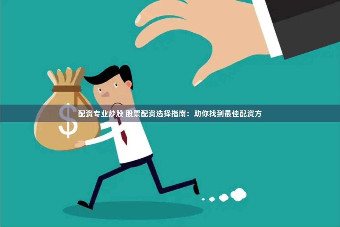 配资专业炒股 股票配资选择指南：助你找到最佳配资方