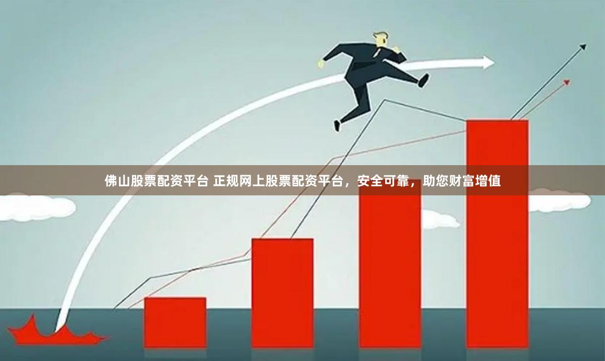 佛山股票配资平台 正规网上股票配资平台，安全可靠，助您财富增值