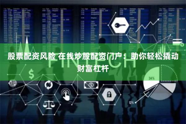 股票配资风险 在线炒股配资门户：助你轻松撬动财富杠杆
