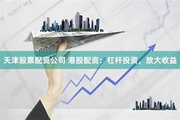 天津股票配资公司 港股配资：杠杆投资，放大收益