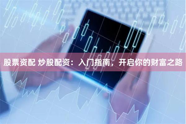 股票资配 炒股配资：入门指南，开启你的财富之路