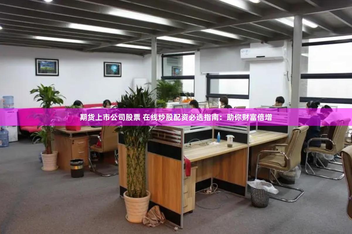 期货上市公司股票 在线炒股配资必选指南：助你财富倍增