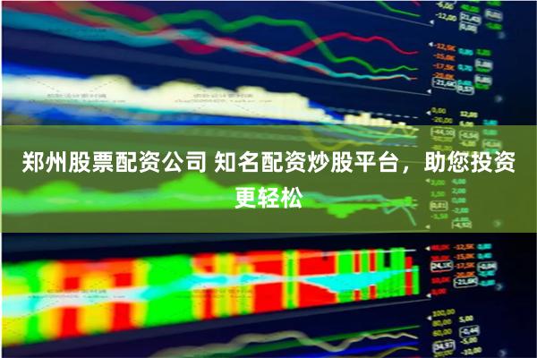 郑州股票配资公司 知名配资炒股平台，助您投资更轻松