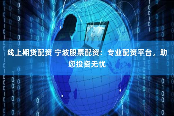 线上期货配资 宁波股票配资：专业配资平台，助您投资无忧