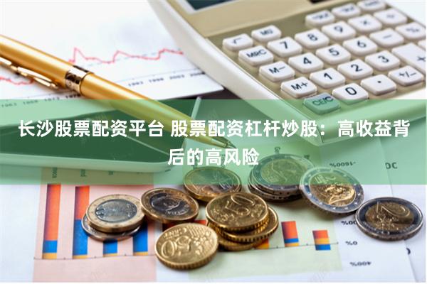 长沙股票配资平台 股票配资杠杆炒股：高收益背后的高风险