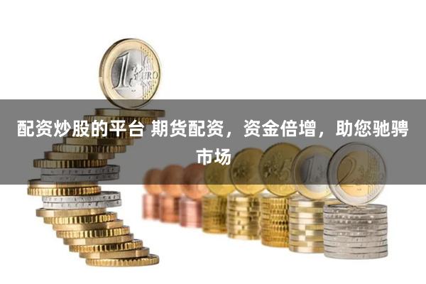 配资炒股的平台 期货配资，资金倍增，助您驰骋市场