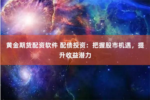 黄金期货配资软件 配债投资：把握股市机遇，提升收益潜力