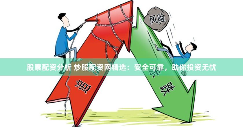 股票配资分析 炒股配资网精选：安全可靠，助你投资无忧
