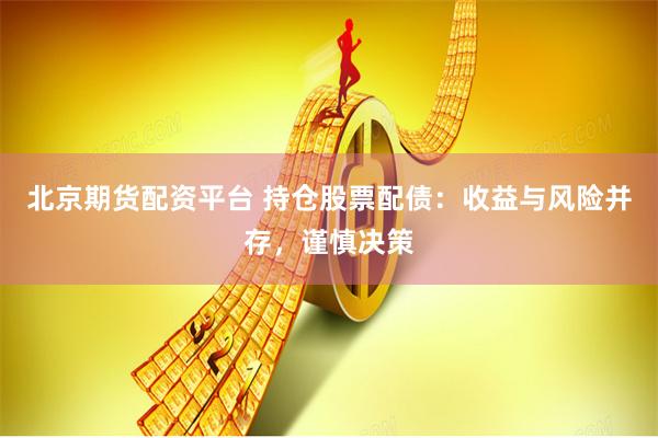 北京期货配资平台 持仓股票配债：收益与风险并存，谨慎决策