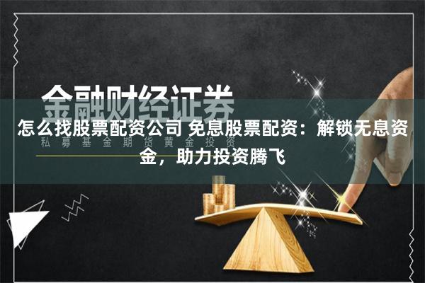 怎么找股票配资公司 免息股票配资：解锁无息资金，助力投资腾飞