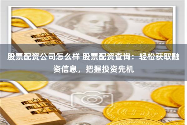 股票配资公司怎么样 股票配资查询：轻松获取融资信息，把握投资先机