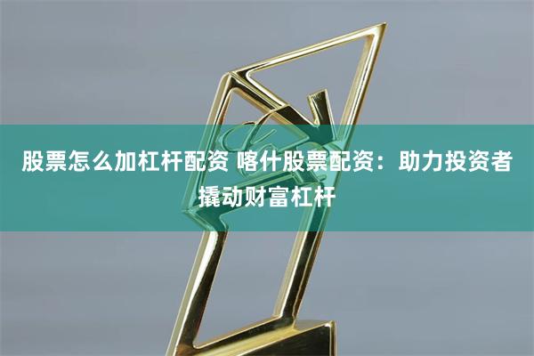 股票怎么加杠杆配资 喀什股票配资：助力投资者撬动财富杠杆