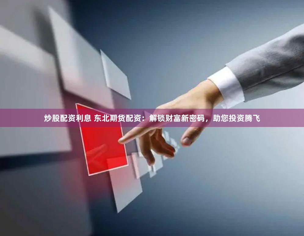 炒股配资利息 东北期货配资：解锁财富新密码，助您投资腾飞