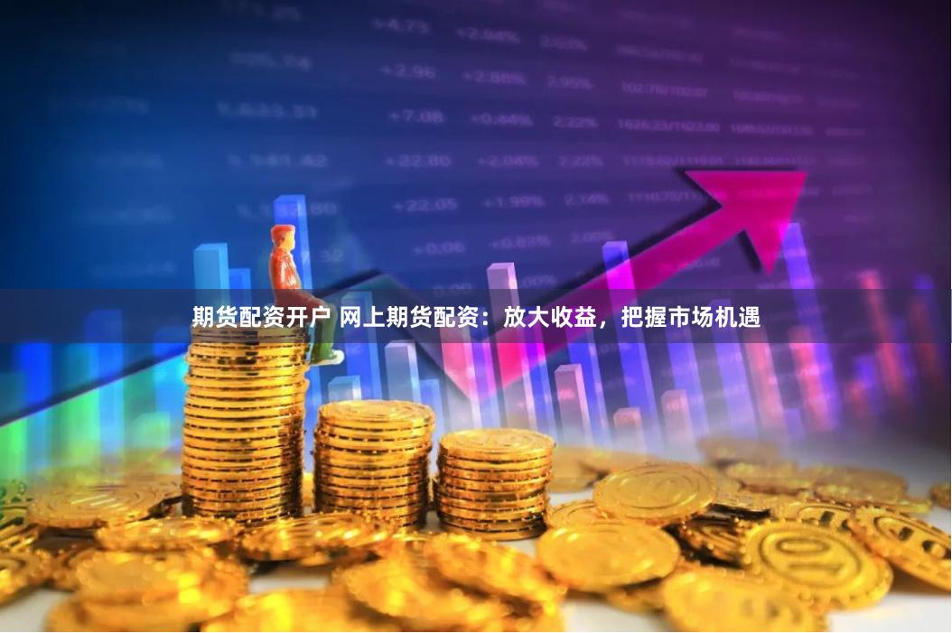 期货配资开户 网上期货配资：放大收益，把握市场机遇
