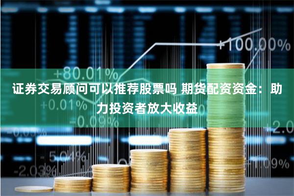 证券交易顾问可以推荐股票吗 期货配资资金：助力投资者放大收益