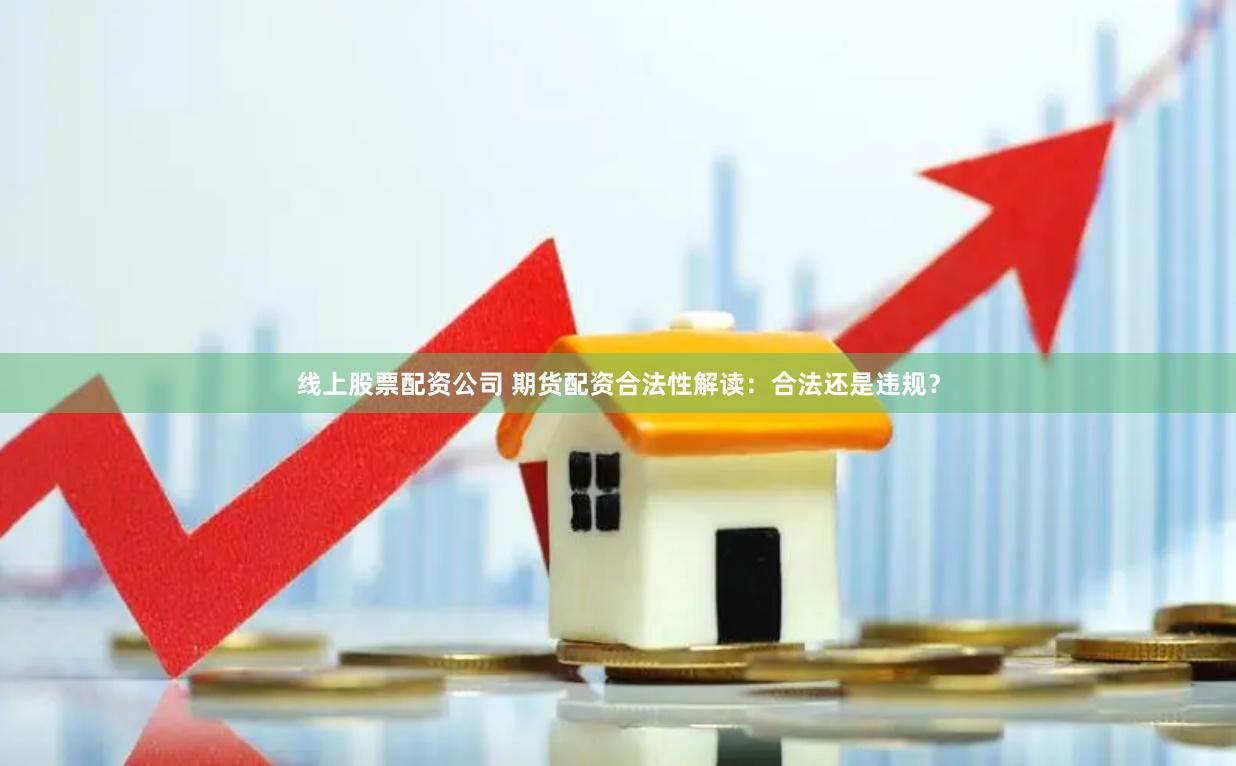 线上股票配资公司 期货配资合法性解读：合法还是违规？