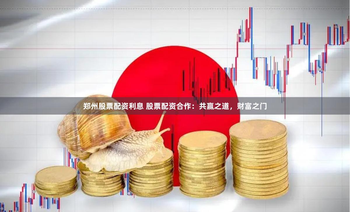 郑州股票配资利息 股票配资合作：共赢之道，财富之门