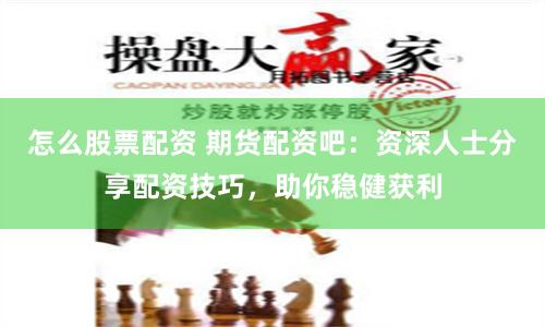 怎么股票配资 期货配资吧：资深人士分享配资技巧，助你稳健获利