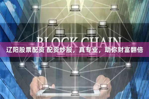 辽阳股票配资 配资炒股，真专业，助你财富翻倍