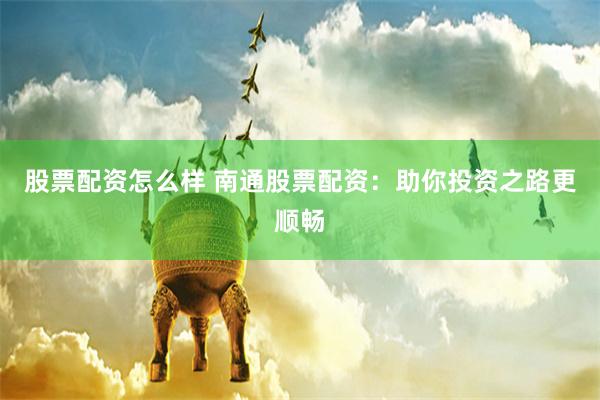 股票配资怎么样 南通股票配资：助你投资之路更顺畅