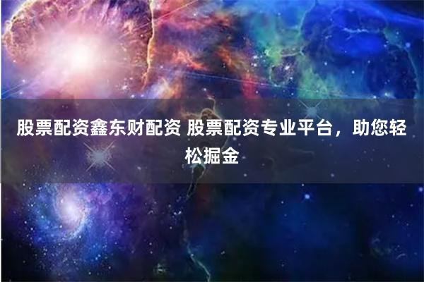 股票配资鑫东财配资 股票配资专业平台，助您轻松掘金