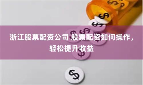 浙江股票配资公司 股票配资如何操作，轻松提升收益