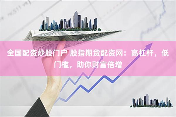全国配资炒股门户 股指期货配资网：高杠杆，低门槛，助你财富倍增
