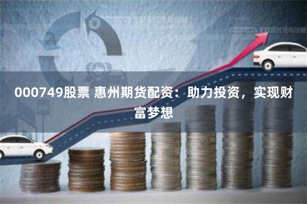 000749股票 惠州期货配资：助力投资，实现财富梦想