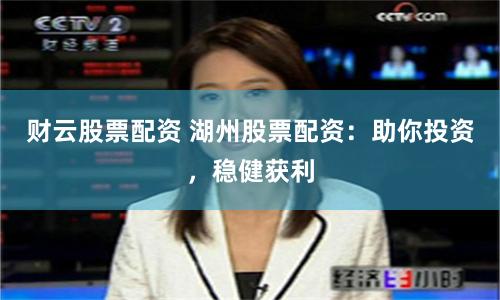 财云股票配资 湖州股票配资：助你投资，稳健获利