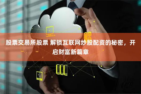 股票交易所股票 解锁互联网炒股配资的秘密，开启财富新篇章