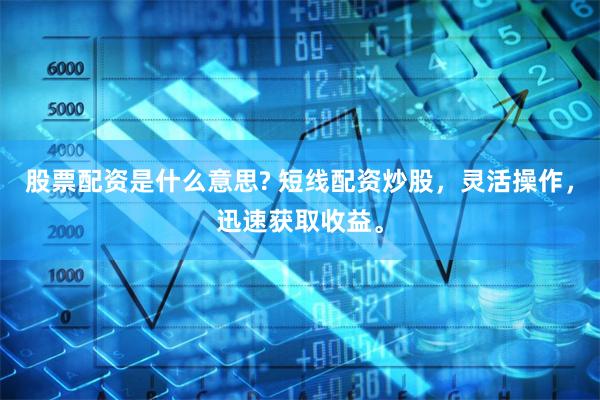 股票配资是什么意思? 短线配资炒股，灵活操作，迅速获取收益。