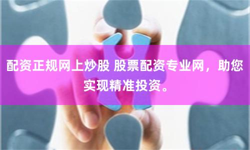 配资正规网上炒股 股票配资专业网，助您实现精准投资。