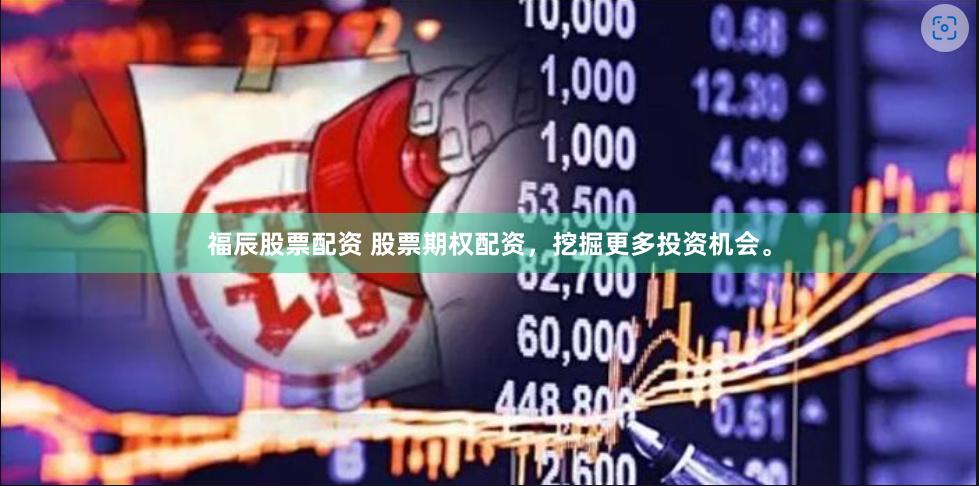 福辰股票配资 股票期权配资，挖掘更多投资机会。