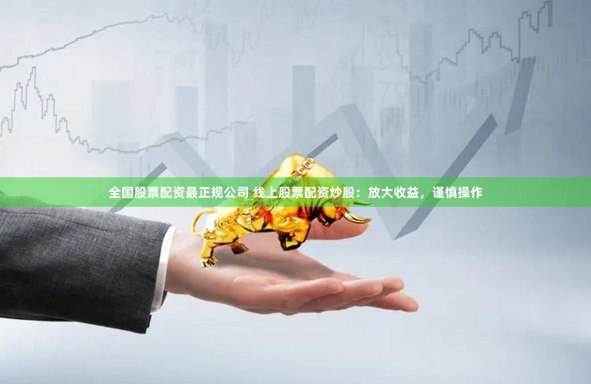 全国股票配资最正规公司 线上股票配资炒股：放大收益，谨慎操作