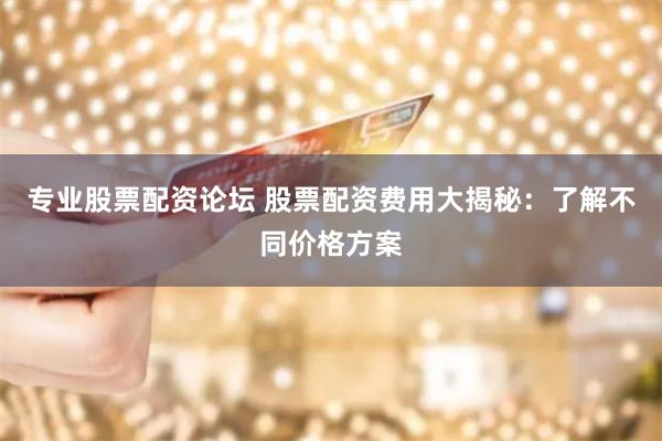 专业股票配资论坛 股票配资费用大揭秘：了解不同价格方案