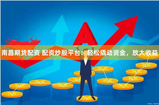 南昌期货配资 配资炒股平台：轻松撬动资金，放大收益