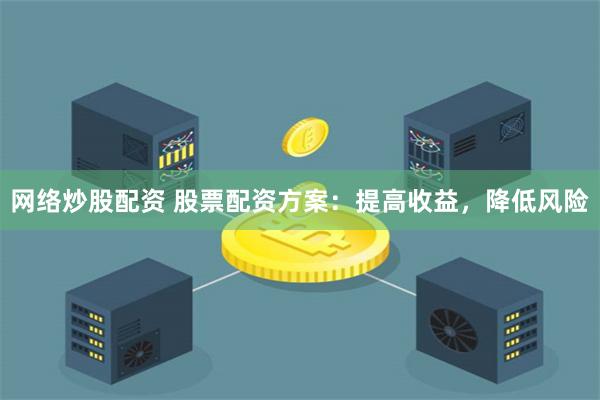 网络炒股配资 股票配资方案：提高收益，降低风险