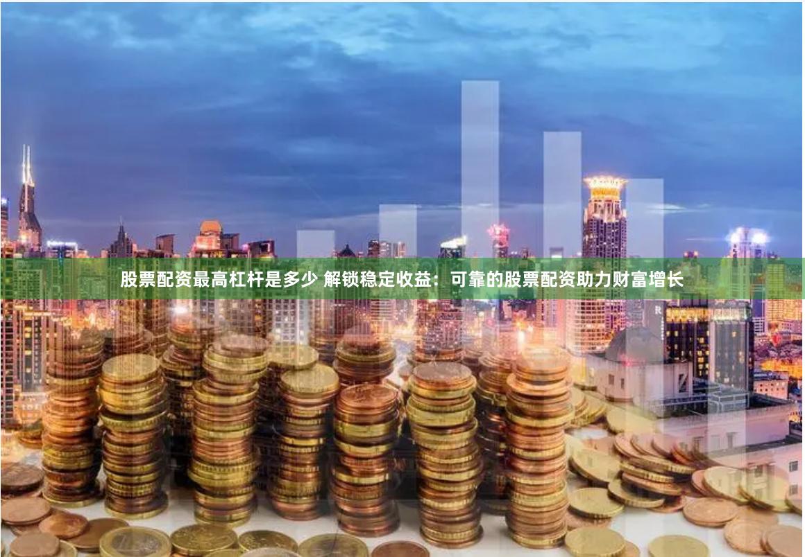 股票配资最高杠杆是多少 解锁稳定收益：可靠的股票配资助力财富增长