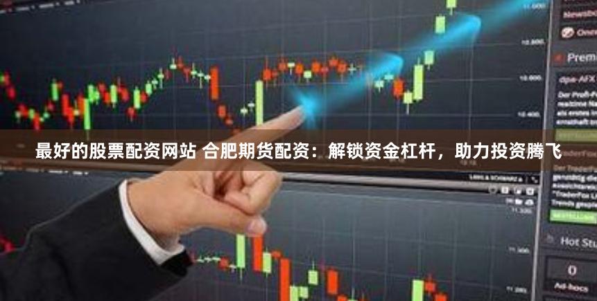 最好的股票配资网站 合肥期货配资：解锁资金杠杆，助力投资腾飞