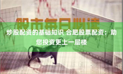 炒股配资的基础知识 合肥股票配资：助您投资更上一层楼