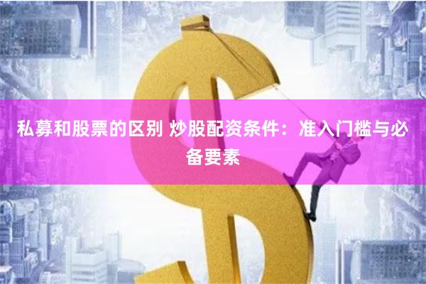 私募和股票的区别 炒股配资条件：准入门槛与必备要素